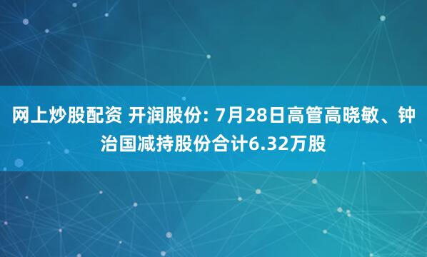 网上炒股配资 开润股份: 7月28日高管高晓敏、钟治国减持股份合计6.32万股