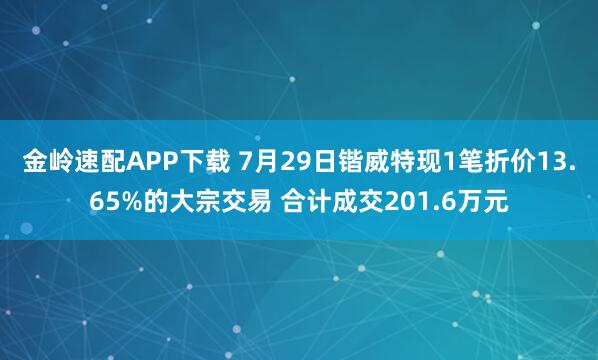 金岭速配APP下载 7月29日锴威特现1笔折价13.65%的大宗交易 合计成交201.6万元