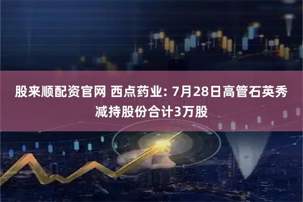 股来顺配资官网 西点药业: 7月28日高管石英秀减持股份合计3万股