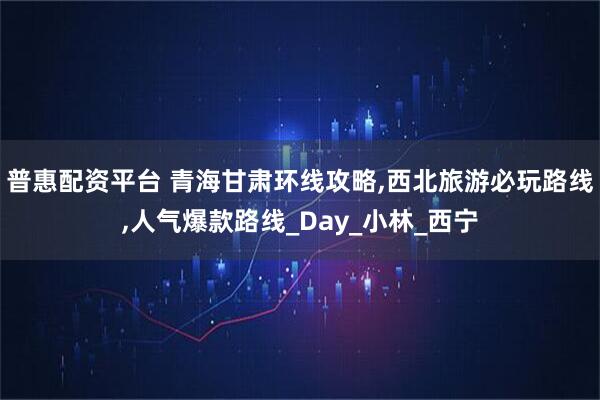 普惠配资平台 青海甘肃环线攻略,西北旅游必玩路线,人气爆款路线_Day_小林_西宁