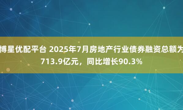 博星优配平台 2025年7月房地产行业债券融资总额为713.9亿元，同比增长90.3%