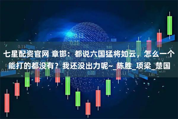 七星配资官网 章邯：都说六国猛将如云，怎么一个能打的都没有？我还没出力呢~_陈胜_项梁_楚国