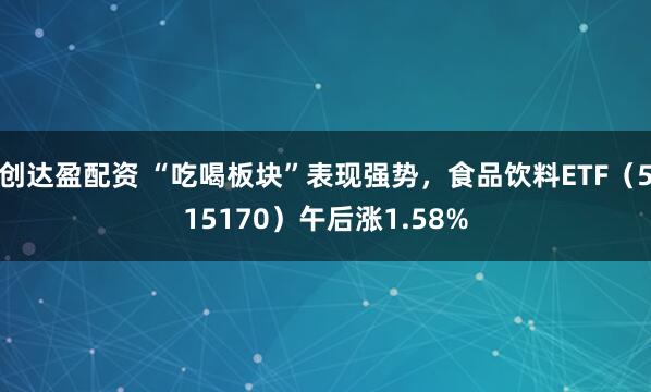 创达盈配资 “吃喝板块”表现强势，食品饮料ETF（515170）午后涨1.58%