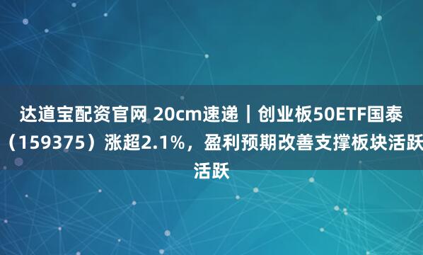 达道宝配资官网 20cm速递｜创业板50ETF国泰（159375）涨超2.1%，盈利预期改善支撑板块活跃