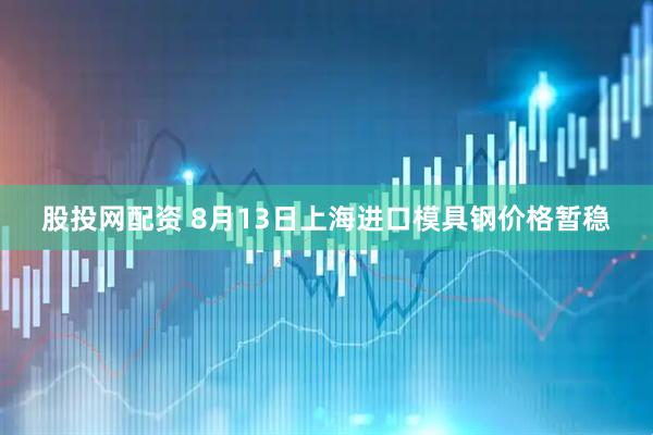 股投网配资 8月13日上海进口模具钢价格暂稳