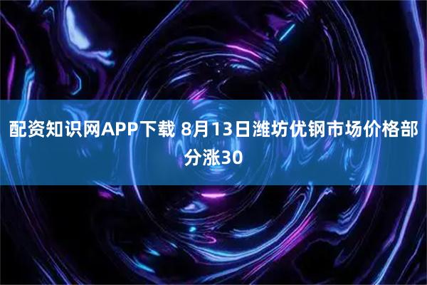 配资知识网APP下载 8月13日潍坊优钢市场价格部分涨30
