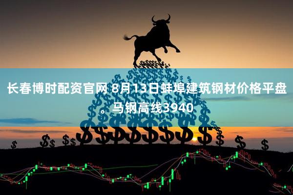 长春博时配资官网 8月13日蚌埠建筑钢材价格平盘。马钢高线3940