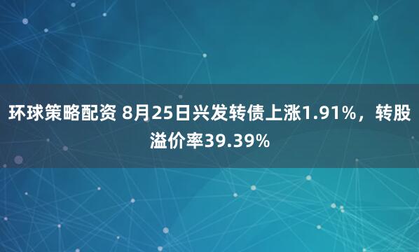 环球策略配资 8月25日兴发转债上涨1.91%，转股溢价率39.39%