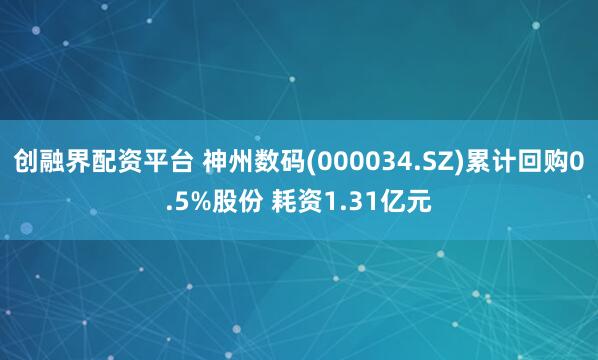 创融界配资平台 神州数码(000034.SZ)累计回购0.5%股份 耗资1.31亿元