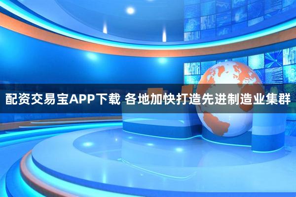 配资交易宝APP下载 各地加快打造先进制造业集群