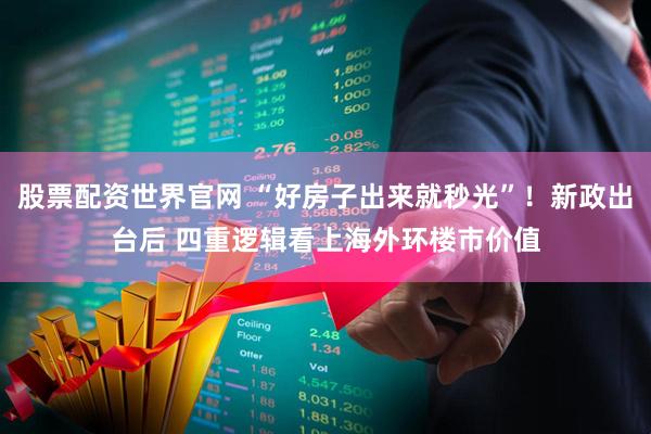 股票配资世界官网 “好房子出来就秒光”！新政出台后 四重逻辑看上海外环楼市价值