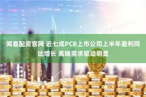 闻喜配资官网 近七成PCB上市公司上半年盈利同比增长 高端需求驱动明显
